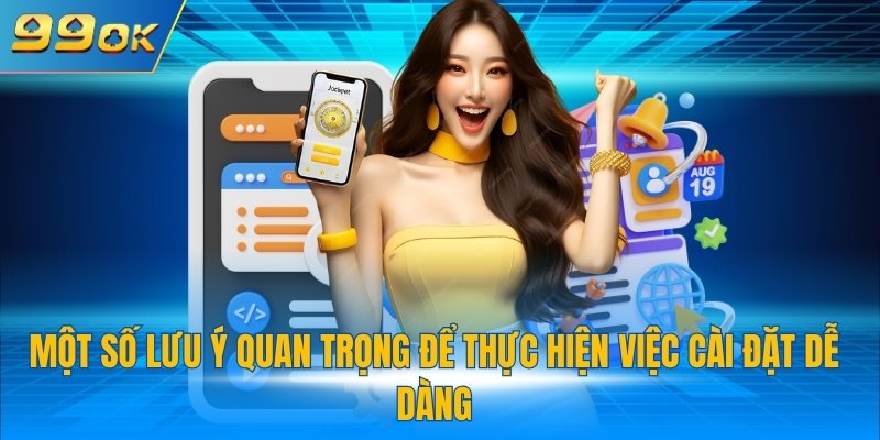 Tải App 99OK 3 Một số lưu ý quan trọng để thực hiện việc cài đặt dễ dàng